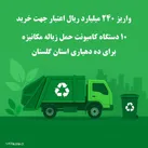 واریز ۲۴۰ میلیارد ریال اعتبار جهت خرید ۱۰ دستگاه کامیونت حمل زباله مکانیزه برای ده دهیاری استان گلستان